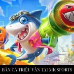 BẮN CÁ TRIỆU VÂN TẠI MK SPORTS