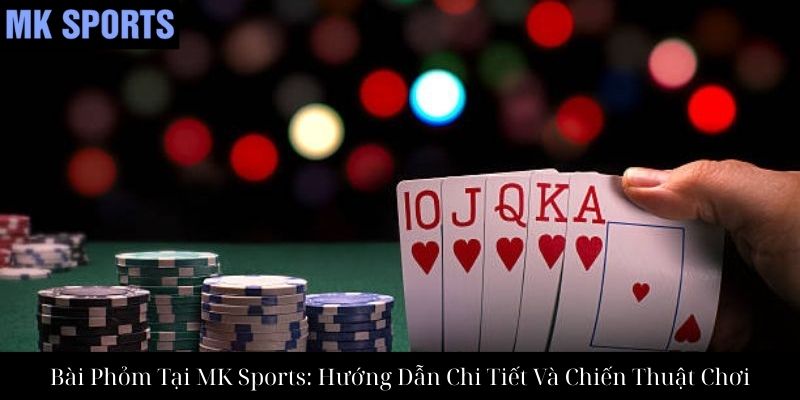 Bài Phỏm Tại MK Sports: Hướng Dẫn Chi Tiết Và Chiến Thuật Chơi