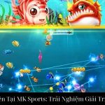 Bắn Cá Tiên Tại MK Sports: Trải Nghiệm Giải Trí Đỉnh Cao
