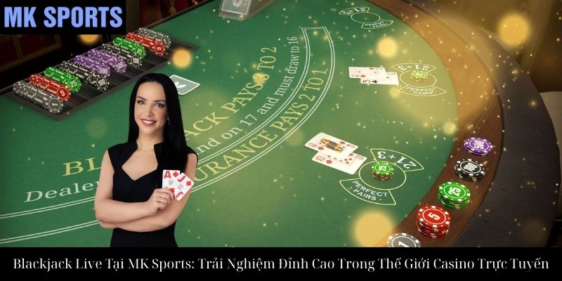 Blackjack Live Tại MK Sports: Trải Nghiệm Đỉnh Cao Trong Thế Giới Casino Trực Tuyến