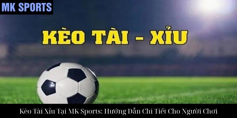 Kèo Tài Xỉu Tại MK Sports: Hướng Dẫn Chi Tiết Cho Người Chơi
