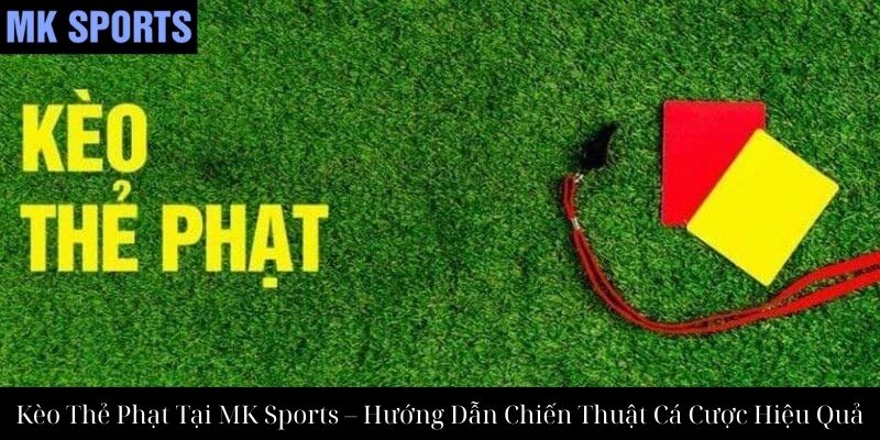 Kèo Thẻ Phạt Tại MK Sports – Hướng Dẫn Chiến Thuật Cá Cược Hiệu Quả