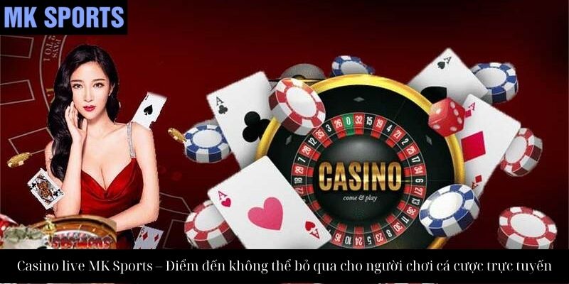 Casino live MK Sports – Điểm đến không thể bỏ qua cho người chơi cá cược trực tuyến
