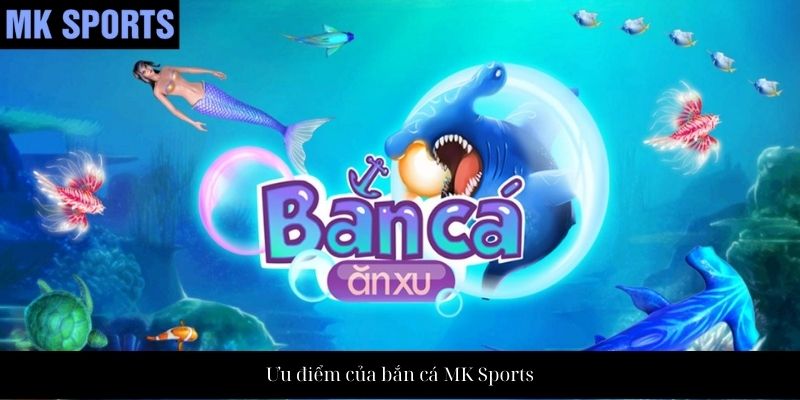 Ưu điểm của bắn cá MK Sports